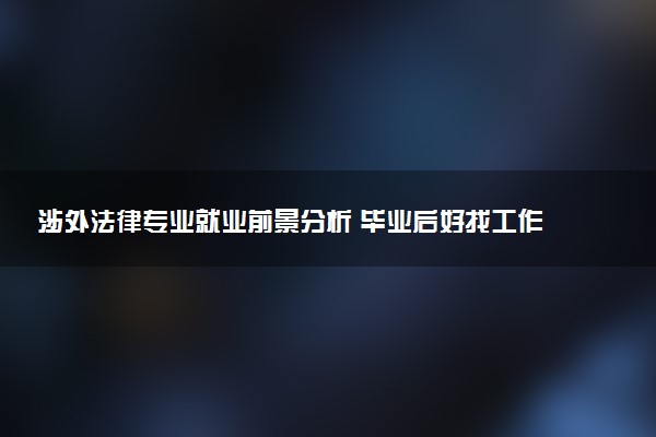 涉外法律专业就业前景分析 毕业后好找工作吗