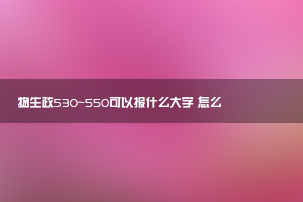物生政530～550可以报什么大学 怎么填报志愿