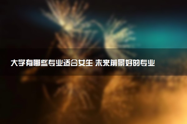 大学有哪些专业适合女生 未来前景好的专业推荐