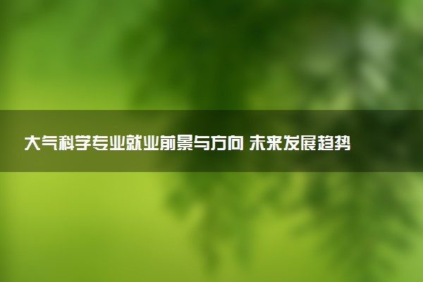 大气科学专业就业前景与方向 未来发展趋势如何
