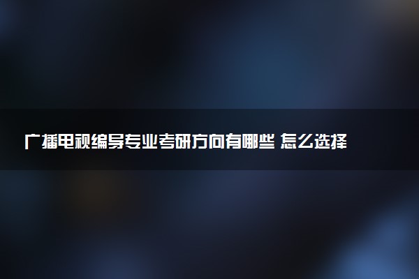 广播电视编导专业考研方向有哪些 怎么选择