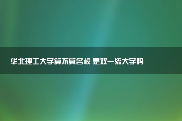 华北理工大学算不算名校 是双一流大学吗