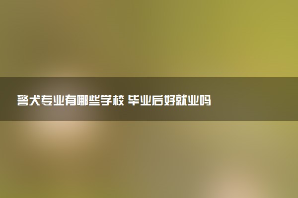警犬专业有哪些学校 毕业后好就业吗