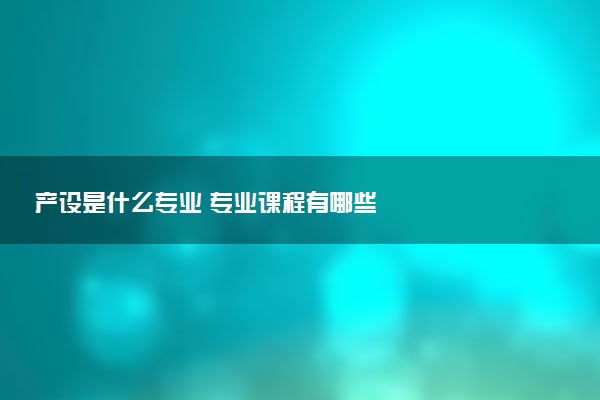 产设是什么专业 专业课程有哪些