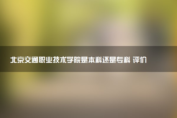 北京交通职业技术学院是本科还是专科 评价怎么样