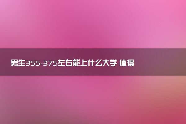 男生355-375左右能上什么大学 值得报考的院校推荐