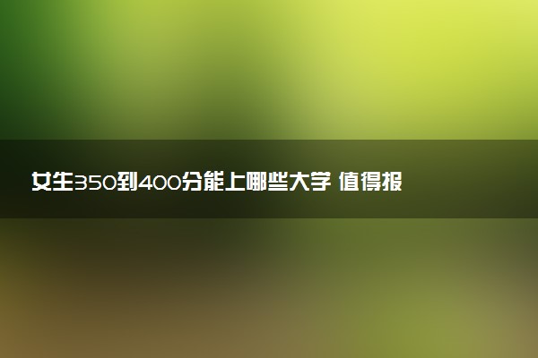 女生350到400分能上哪些大学 值得报考的院校推荐