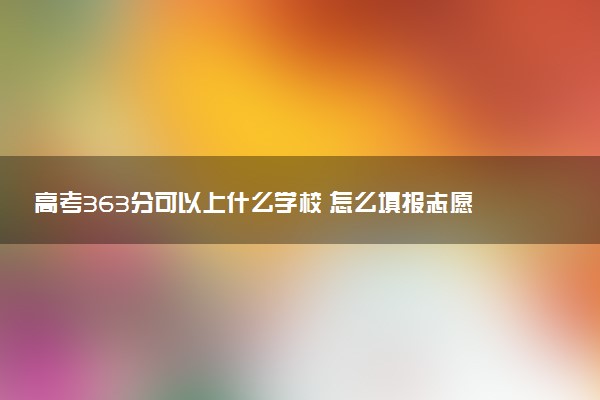 高考363分可以上什么学校 怎么填报志愿