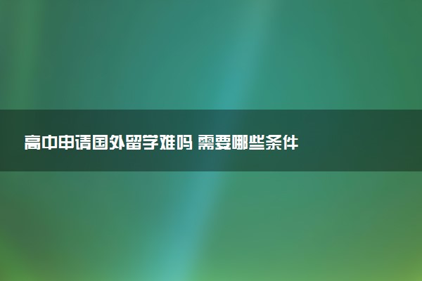高中申请国外留学难吗 需要哪些条件