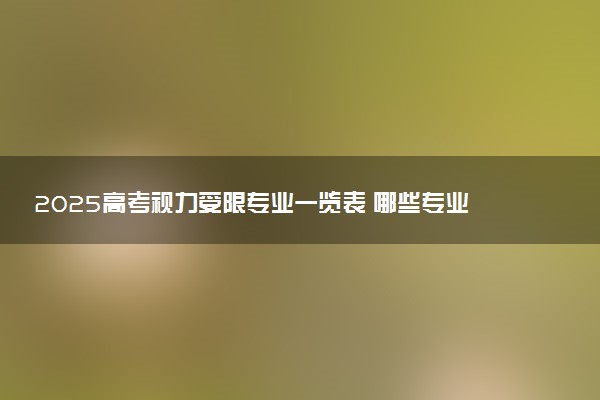 2025高考视力受限专业一览表 哪些专业近视谨慎报考