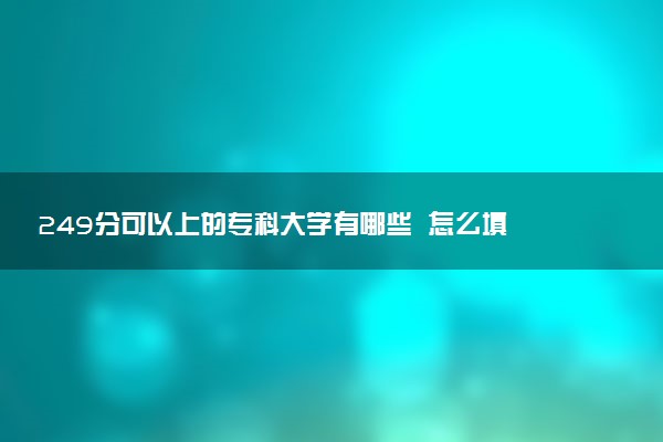 249分可以上的专科大学有哪些  怎么填报志愿