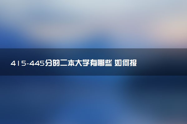415-445分的二本大学有哪些 如何报志愿