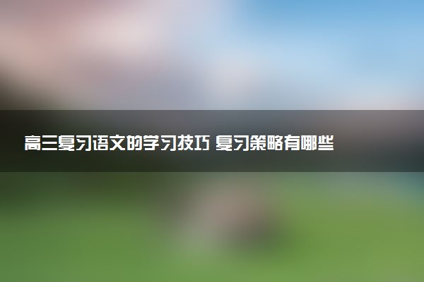 高三复习语文的学习技巧 复习策略有哪些