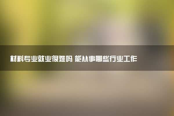 材料专业就业很难吗 能从事哪些行业工作