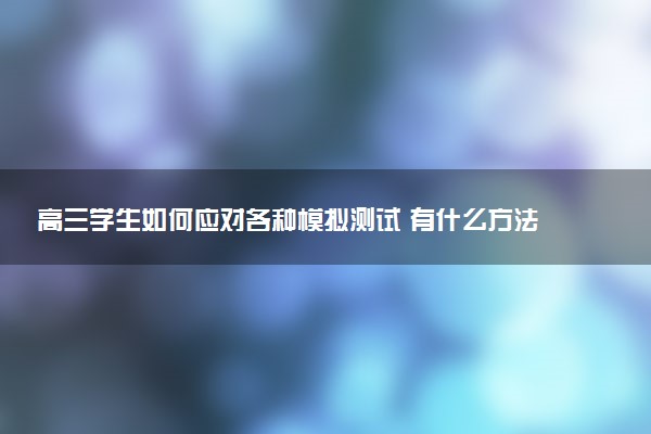 高三学生如何应对各种模拟测试 有什么方法技巧