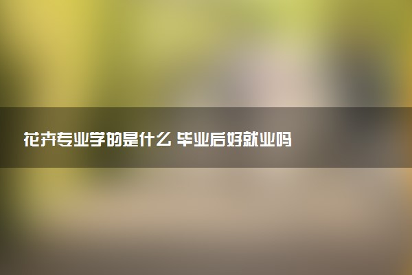花卉专业学的是什么 毕业后好就业吗