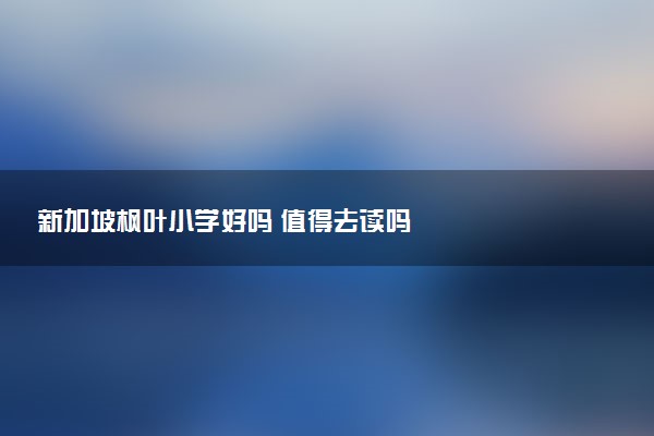 新加坡枫叶小学好吗 值得去读吗