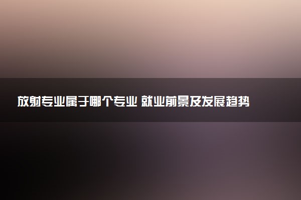 放射专业属于哪个专业 就业前景及发展趋势分析