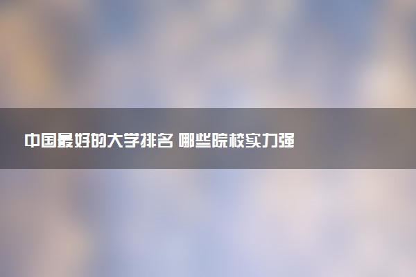 中国最好的大学排名 哪些院校实力强