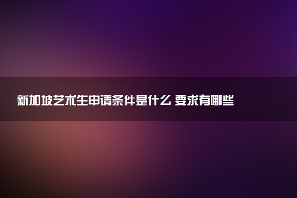 新加坡艺术生申请条件是什么 要求有哪些