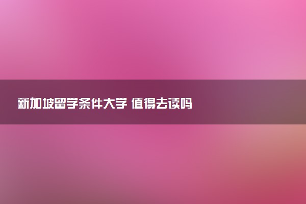 新加坡留学条件大学 值得去读吗
