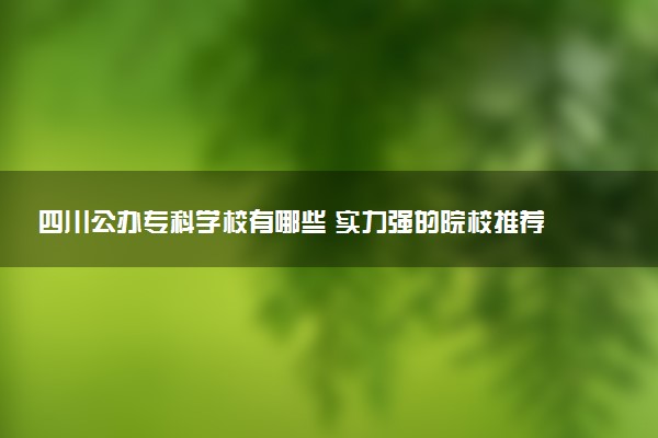 四川公办专科学校有哪些 实力强的院校推荐