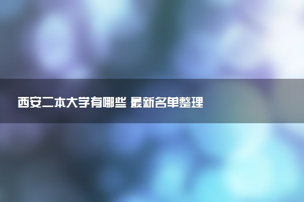 西安二本大学有哪些 最新名单整理