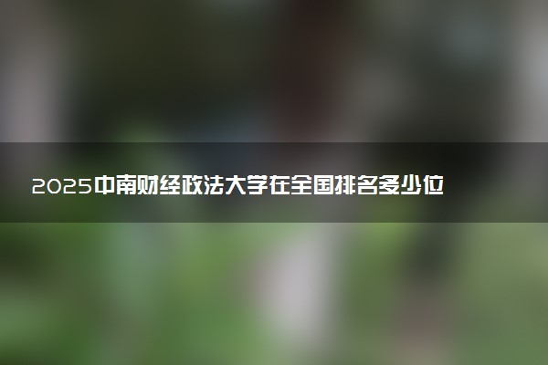 2025中南财经政法大学在全国排名多少位 最新高校排行榜