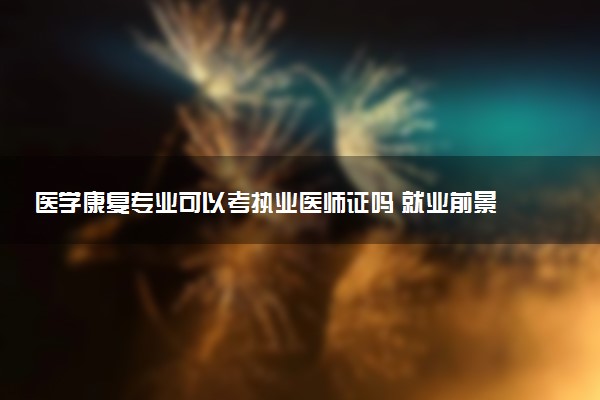 医学康复专业可以考执业医师证吗 就业前景怎么样