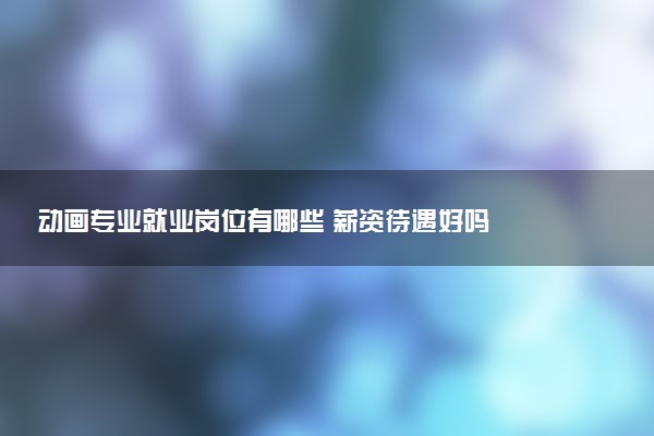 动画专业就业岗位有哪些 薪资待遇好吗