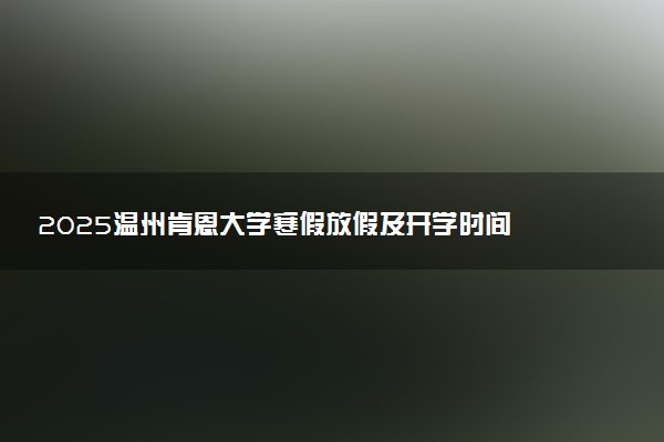 2025温州肯恩大学寒假放假及开学时间 一共放多少天