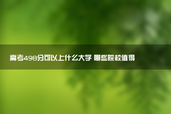 高考498分可以上什么大学 哪些院校值得报考