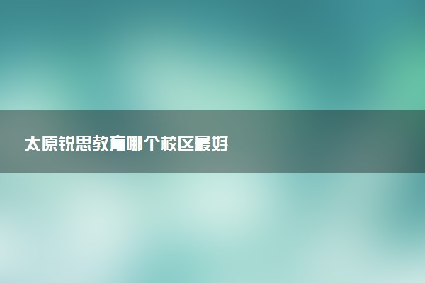 太原锐思教育哪个校区最好