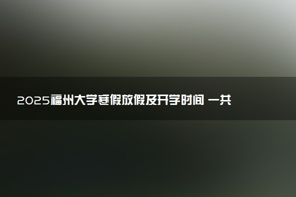 2025福州大学寒假放假及开学时间 一共放多少天