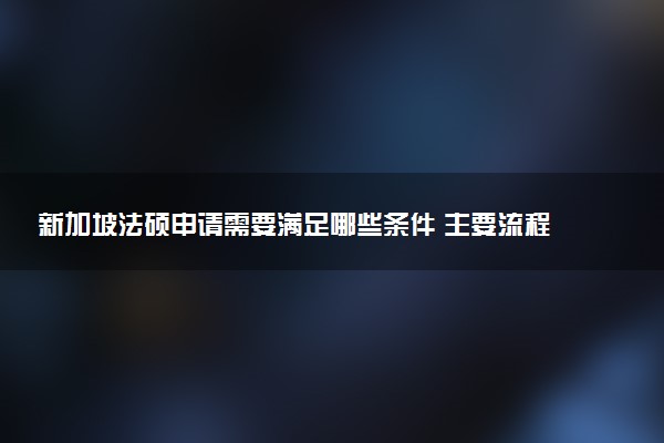 新加坡法硕申请需要满足哪些条件 主要流程是怎样的