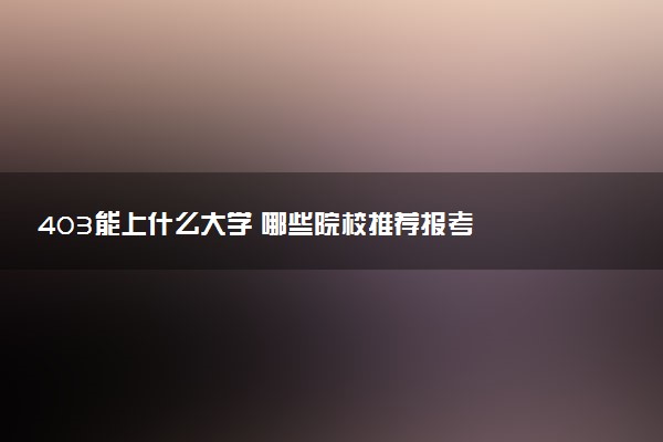 403能上什么大学 哪些院校推荐报考