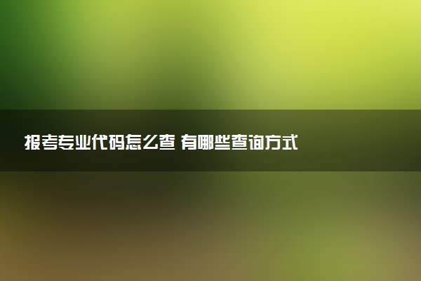 报考专业代码怎么查 有哪些查询方式