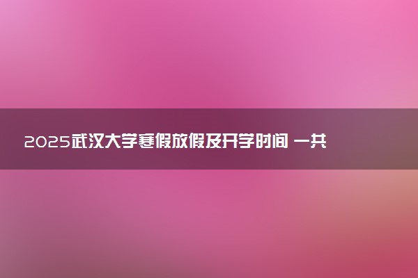 2025武汉大学寒假放假及开学时间 一共放多少天