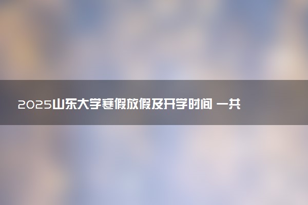 2025山东大学寒假放假及开学时间 一共放多少天
