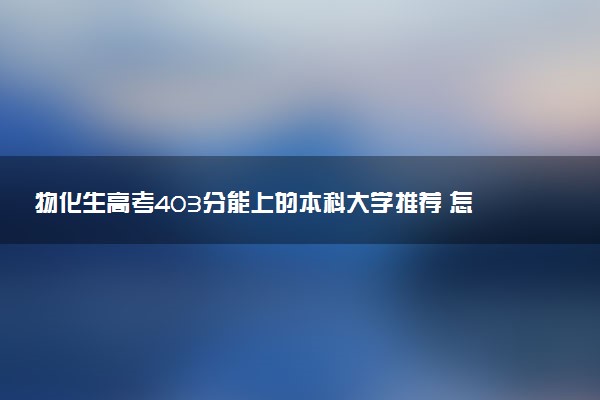 物化生高考403分能上的本科大学推荐 怎么选择