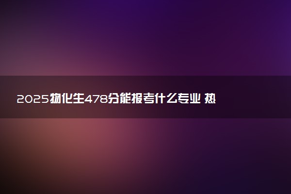 2025物化生478分能报考什么专业 热门专业推荐