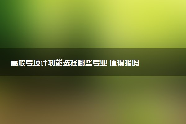 高校专项计划能选择哪些专业 值得报吗
