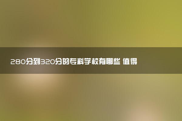 280分到320分的专科学校有哪些 值得报考的大专推荐