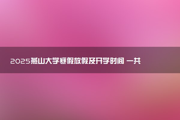 2025燕山大学寒假放假及开学时间 一共放多少天
