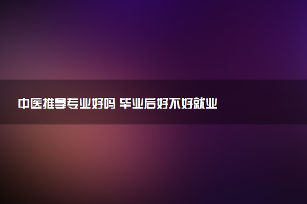 中医推拿专业好吗 毕业后好不好就业