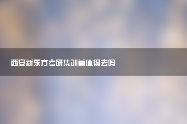 西安新东方考研集训营值得去吗