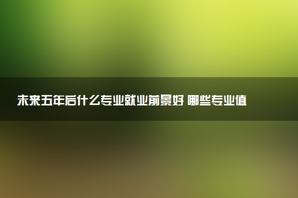未来五年后什么专业就业前景好 哪些专业值得选择