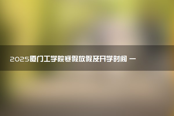2025厦门工学院寒假放假及开学时间 一共放多少天