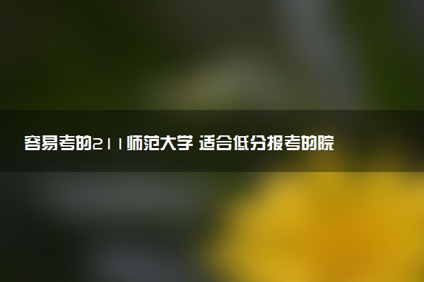 容易考的211师范大学 适合低分报考的院校推荐
