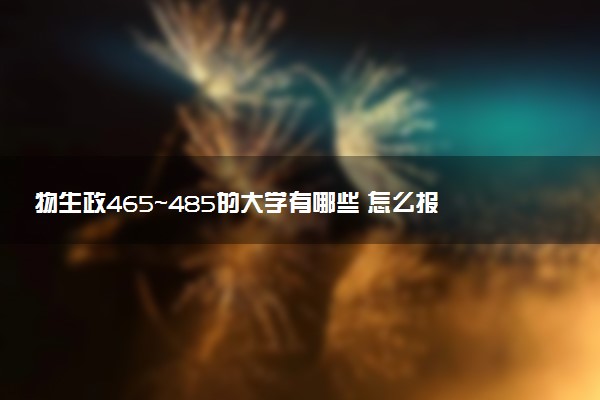 物生政465～485的大学有哪些 怎么报志愿